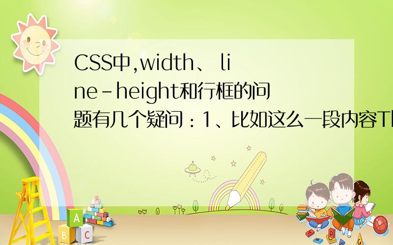 CSS中,width、 line-height和行框的问题有几个疑问：1、比如这么一段内容This is text,some of whick hs ,plus other textthat is strong strongly emphasized and that islarger than the surrounding text.三行的line-height都是12px,但