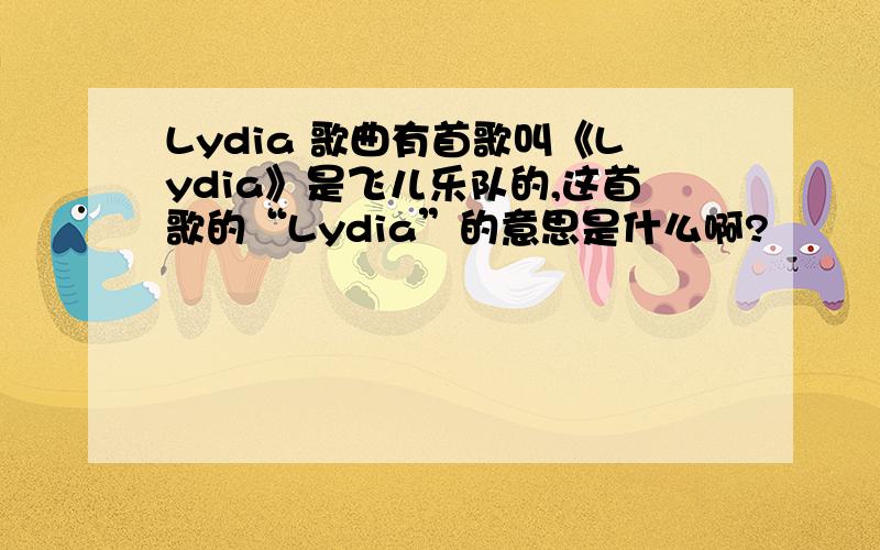 Lydia 歌曲有首歌叫《Lydia》是飞儿乐队的,这首歌的“Lydia”的意思是什么啊?