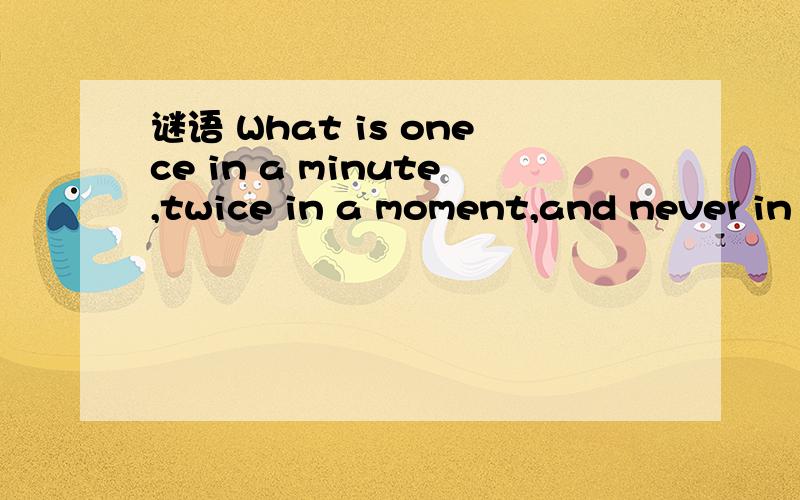 谜语 What is onece in a minute,twice in a moment,and never in a thousand years