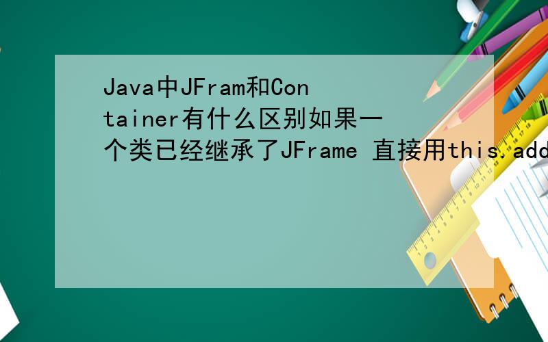 Java中JFram和Container有什么区别如果一个类已经继承了JFrame 直接用this.add()添加组件就可以了Container c = this.getContenPane（）；这个与上面的有什么区别吗?还是都是一样的?