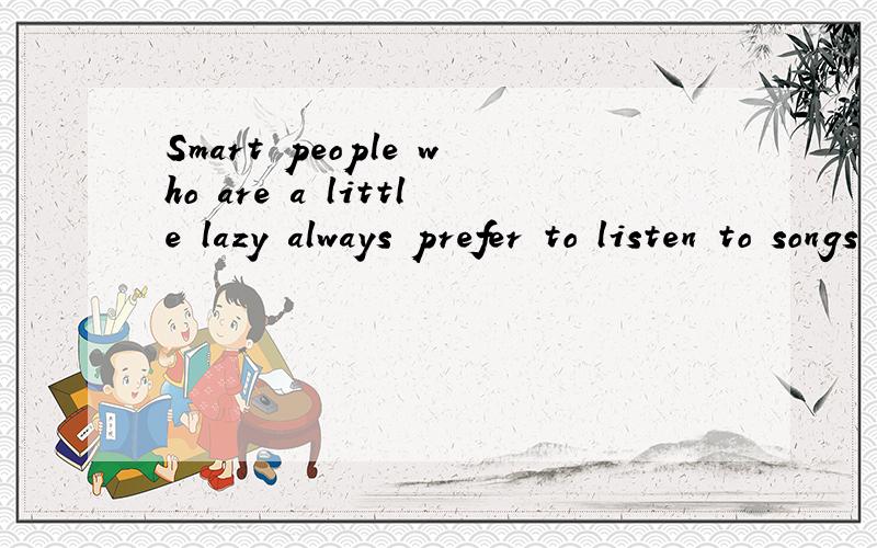 Smart people who are a little lazy always prefer to listen to songs online instead of buyingthem from stores翻译