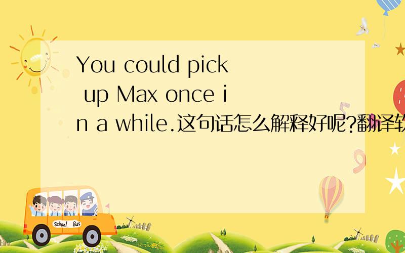 You could pick up Max once in a while.这句话怎么解释好呢?翻译软件根本不能理解.