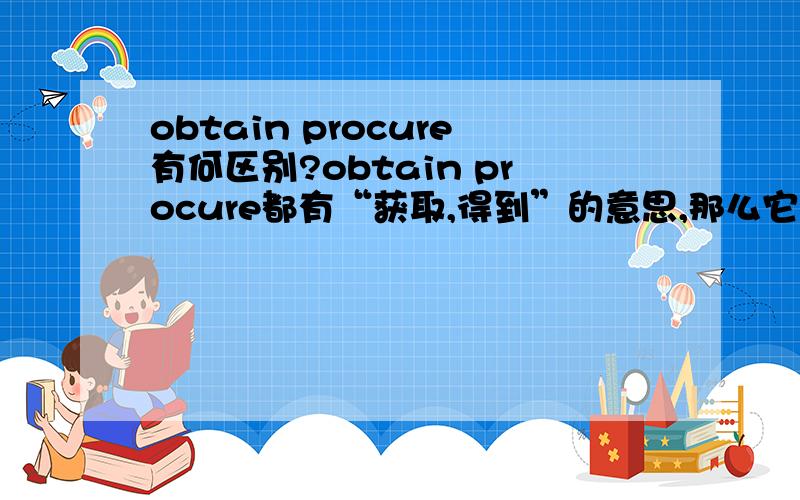 obtain procure有何区别?obtain procure都有“获取,得到”的意思,那么它们之间在语义上具体有哪些细微的差别呢?