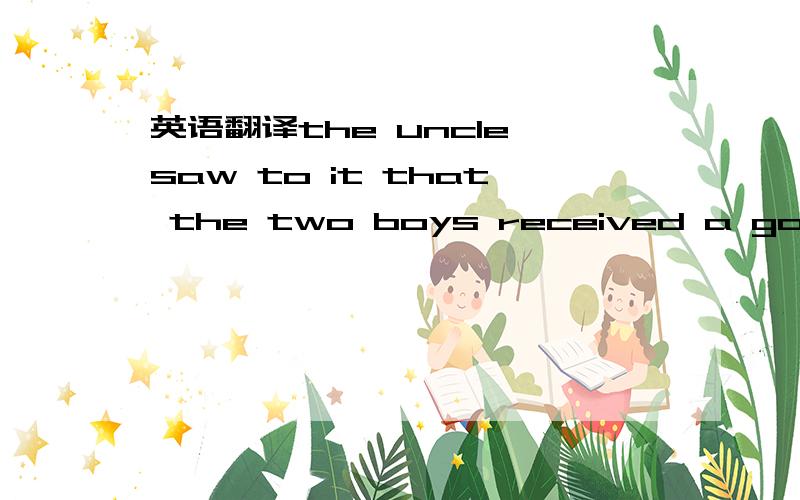 英语翻译the uncle saw to it that the two boys received a good education.
