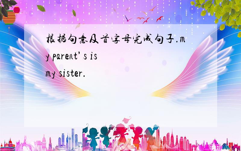 根据句意及首字母完成句子.my parent’s is my sister.