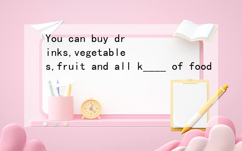 You can buy drinks,vegetables,fruit and all k____ of food