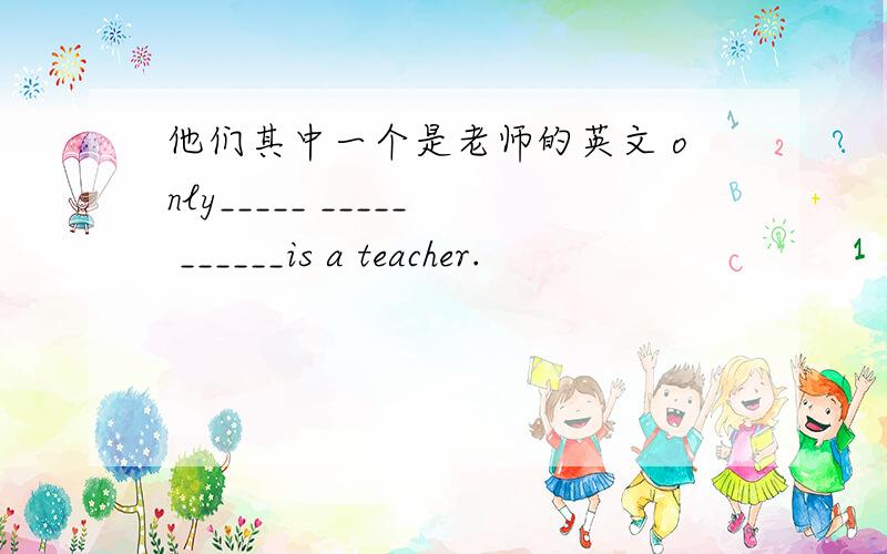 他们其中一个是老师的英文 only_____ _____ ______is a teacher.