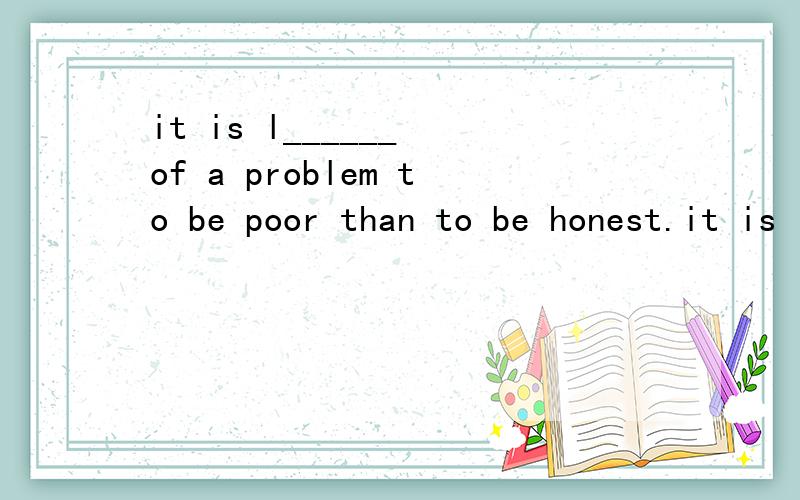 it is l______ of a problem to be poor than to be honest.it is l______ of a