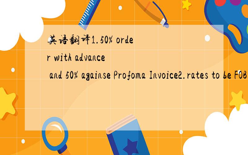 英语翻译1.50% order with advance and 50% againse Profoma Invoice2.rates to be FOB or C&F主要是第一个怎么翻译