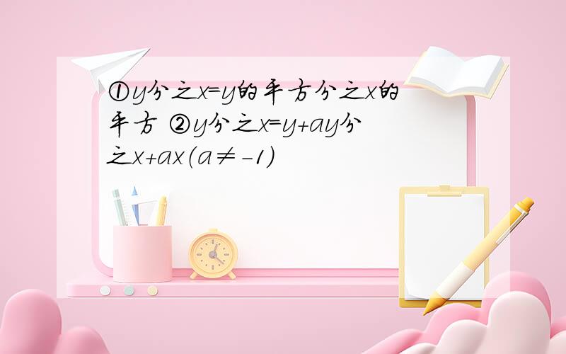 ①y分之x=y的平方分之x的平方 ②y分之x=y+ay分之x+ax（a≠-1）