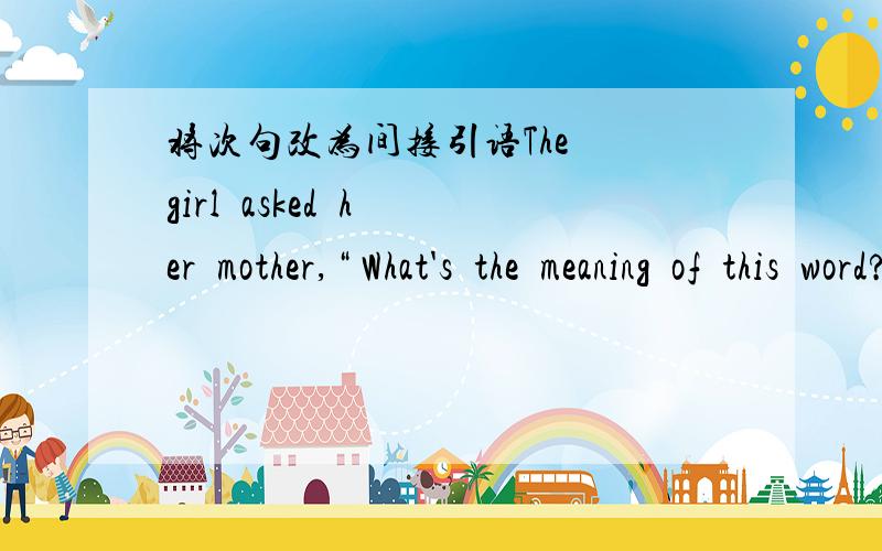将次句改为间接引语The  girl  asked  her  mother,“ What's  the  meaning  of  this  word?”