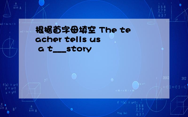 根据首字母填空 The teacher tells us a t___story