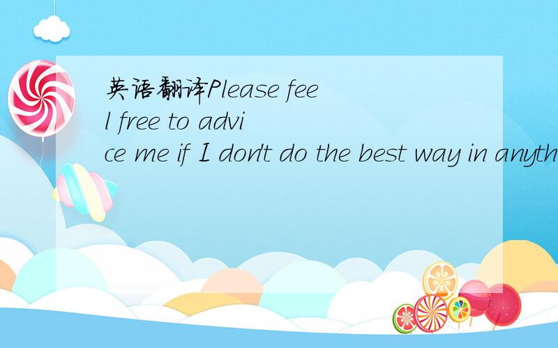 英语翻译Please feel free to advice me if I don't do the best way in anything.这样翻译可以吗?