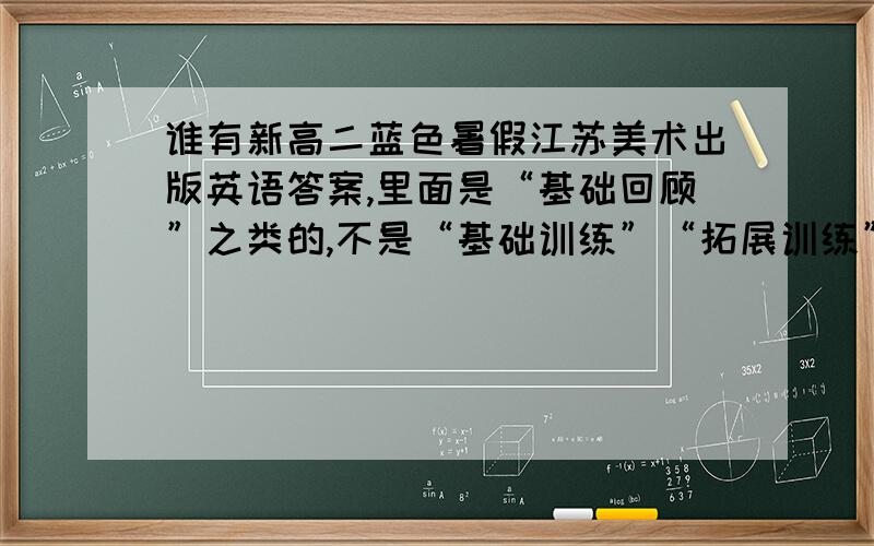 谁有新高二蓝色暑假江苏美术出版英语答案,里面是“基础回顾”之类的,不是“基础训练”“拓展训练”的