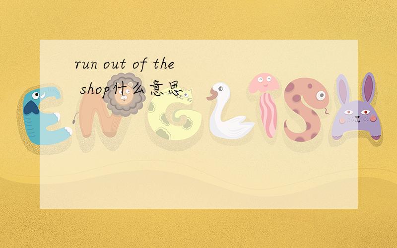 run out of the shop什么意思