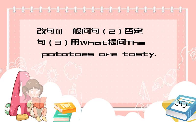 改句(1)一般问句（2）否定句（3）用What提问The potatoes are tasty.