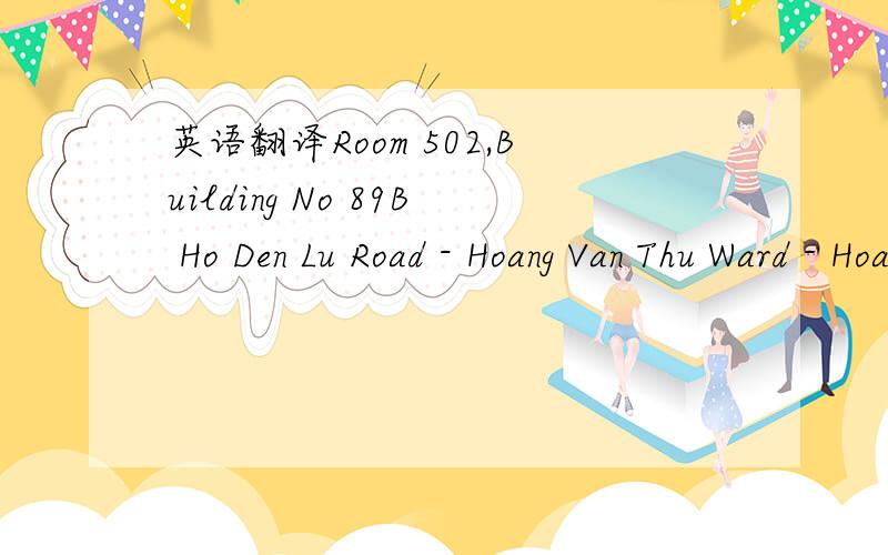 英语翻译Room 502,Building No 89B Ho Den Lu Road - Hoang Van Thu Ward - Hoang Mai District- HaNoi- Viet Nam
