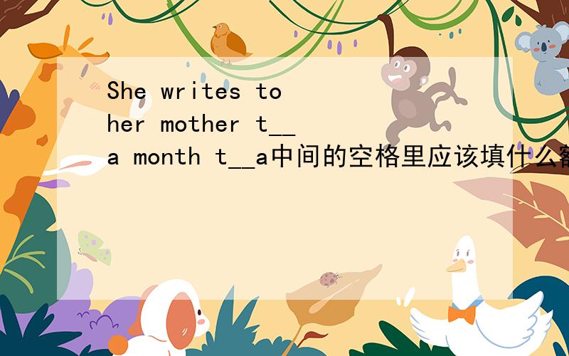 She writes to her mother t__a month t__a中间的空格里应该填什么额?