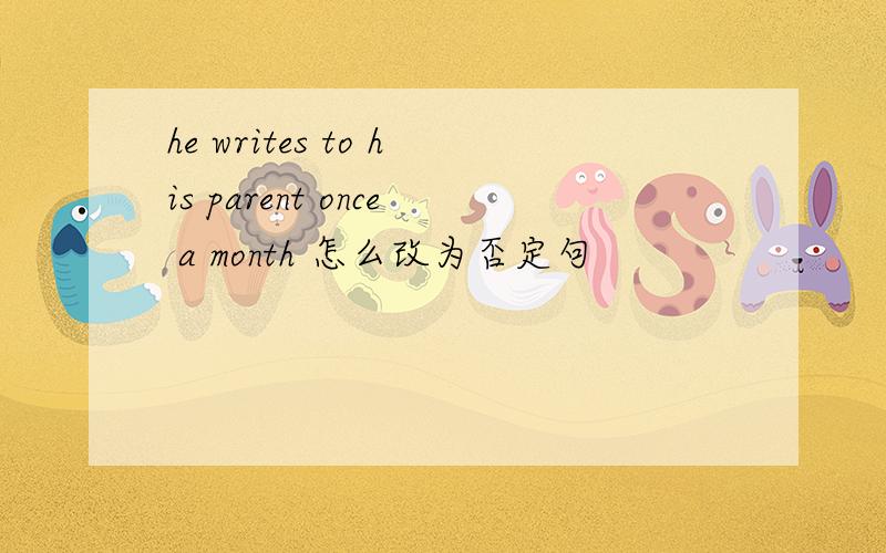 he writes to his parent once a month 怎么改为否定句