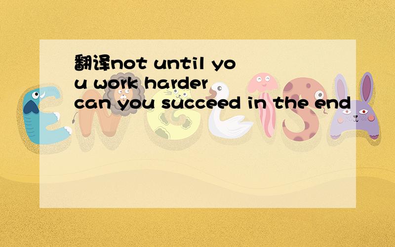翻译not until you work harder can you succeed in the end