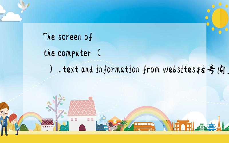 The screen of the computer ( ) ,text and information from websites括号内应填10个字母的单词,而且第二个字母为h