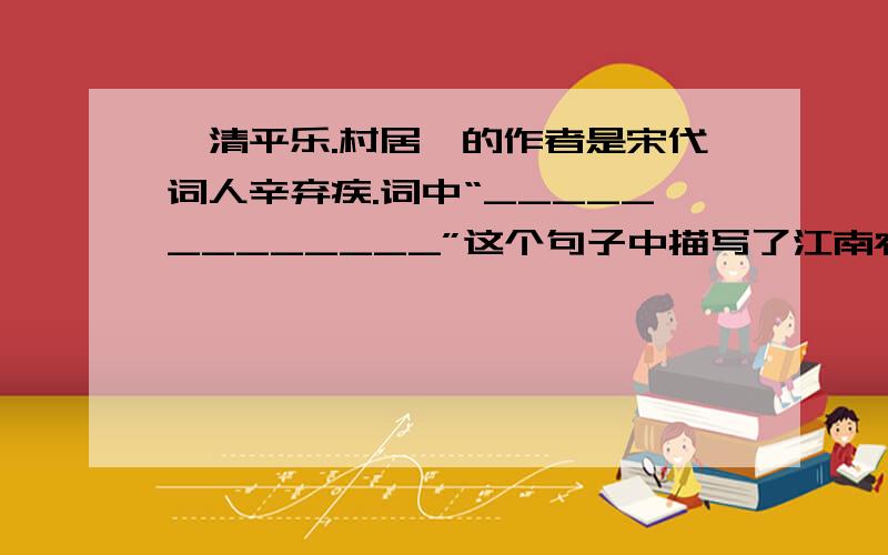 《清平乐.村居》的作者是宋代词人辛弃疾.词中“_____________”这个句子中描写了江南农村的景色.