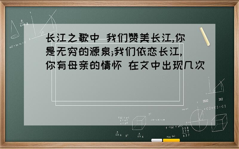 长江之歌中 我们赞美长江,你是无穷的源泉;我们依恋长江,你有母亲的情怀 在文中出现几次