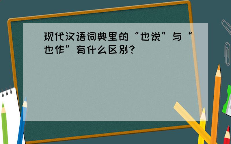 现代汉语词典里的“也说”与“也作”有什么区别?