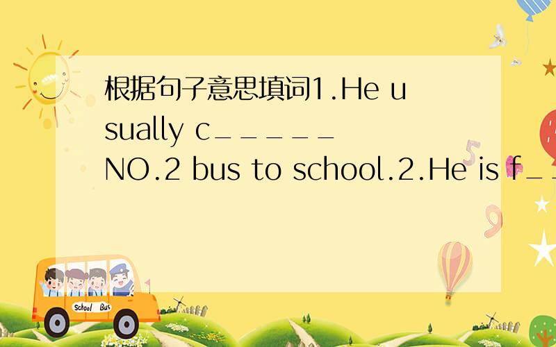 根据句子意思填词1.He usually c_____ NO.2 bus to school.2.He is f_____ to ShenZhen for his business.3.How long does it t_____ you to recite the words.