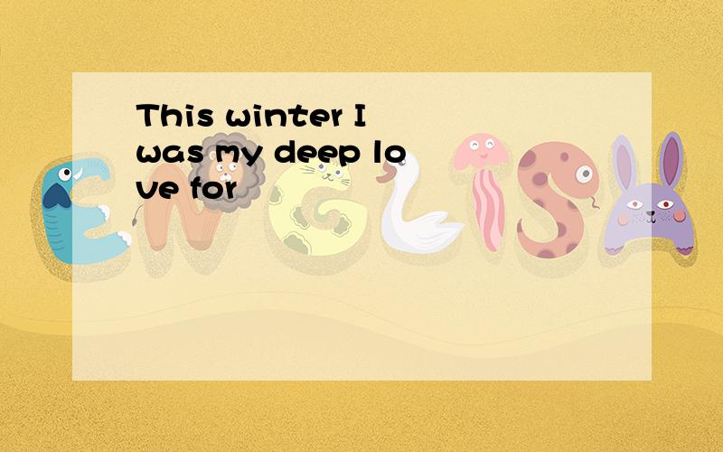 This winter I was my deep love for