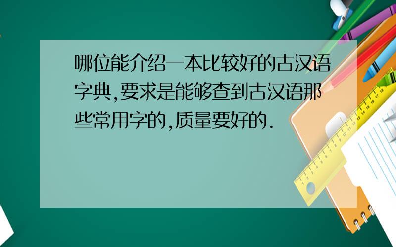 哪位能介绍一本比较好的古汉语字典,要求是能够查到古汉语那些常用字的,质量要好的.