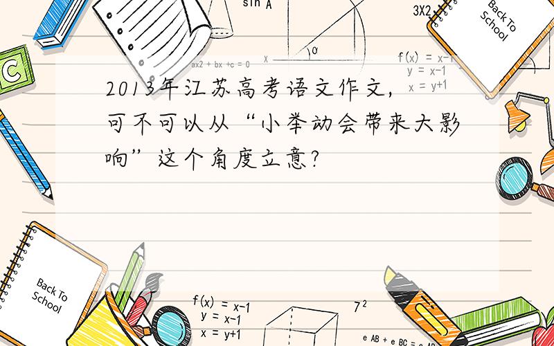 2013年江苏高考语文作文,可不可以从“小举动会带来大影响”这个角度立意?