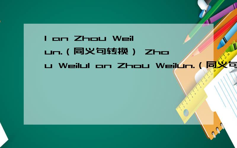 I an Zhou Weilun.（同义句转换） Zhou WeiluI an Zhou Weilun.（同义句转换）Zhou Weilun在后面