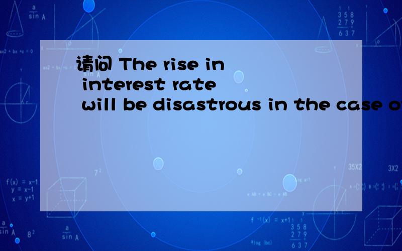 请问 The rise in interest rate will be disastrous in the case of small firms