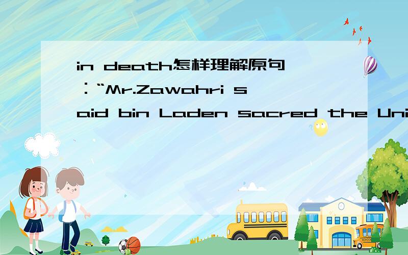 in death怎样理解原句：“Mr.Zawahri said bin Laden sacred the United States while he was alive,and would continue to do so in death.”Q:请问 in death 怎样理解（这是从听力中听到的,应该没写错吧）修改：scared不是sacre