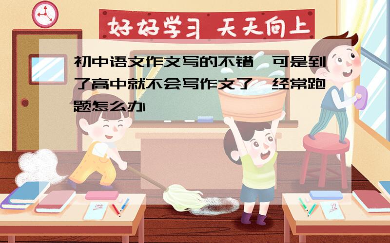 初中语文作文写的不错,可是到了高中就不会写作文了,经常跑题怎么办