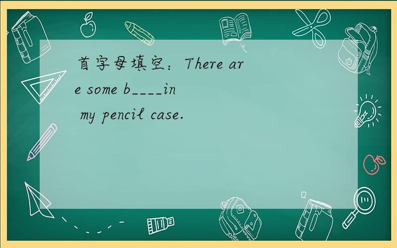 首字母填空：There are some b____in my pencil case.