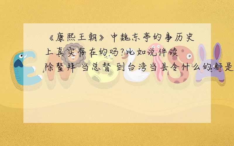 《康熙王朝》中魏东亭的事历史上真实存在的吗?比如说伴读 除鳌拜 当总督 到台湾当县令什么的都是真的吗?