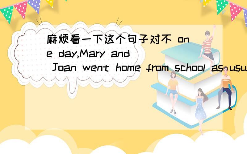 麻烦看一下这个句子对不 one day,Mary and Joan went home from school as usual.