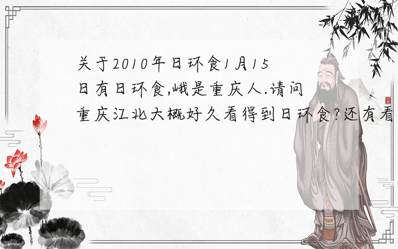关于2010年日环食1月15日有日环食,峨是重庆人.请问重庆江北大概好久看得到日环食?还有看日环食需不需要什么眼镜?望远镜可以不?