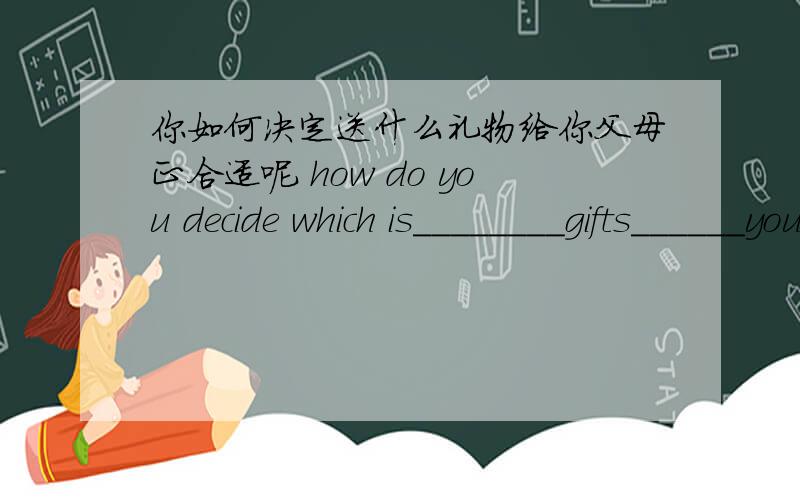 你如何决定送什么礼物给你父母正合适呢 how do you decide which is________gifts______your parents急