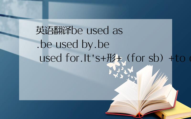 英语翻译be used as.be used by.be used for.It's+形+（for sb）+to dosh每个造1个句子,共四个,还有要翻译,