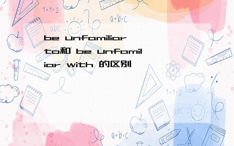 be unfamiliar to和 be unfamiliar with 的区别