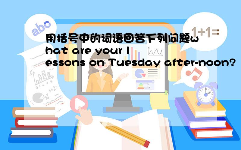 用括号中的词语回答下列问题what are your lessons on Tuesday after-noon?（history,scirnce）
