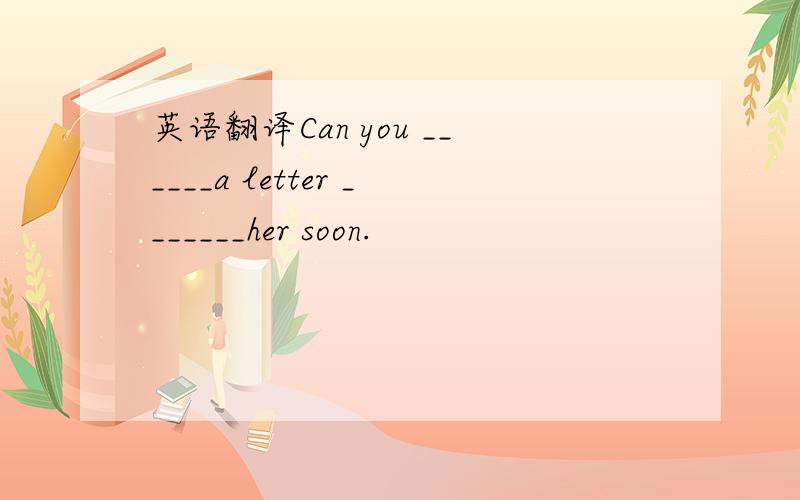 英语翻译Can you ______a letter _______her soon.