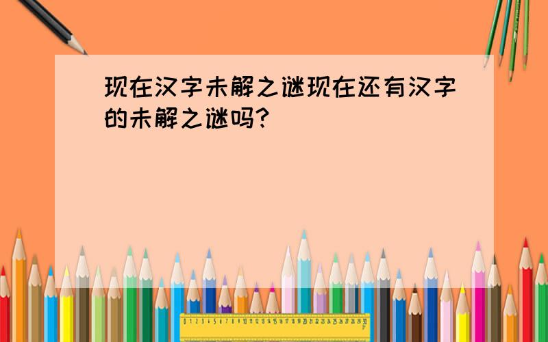 现在汉字未解之谜现在还有汉字的未解之谜吗?