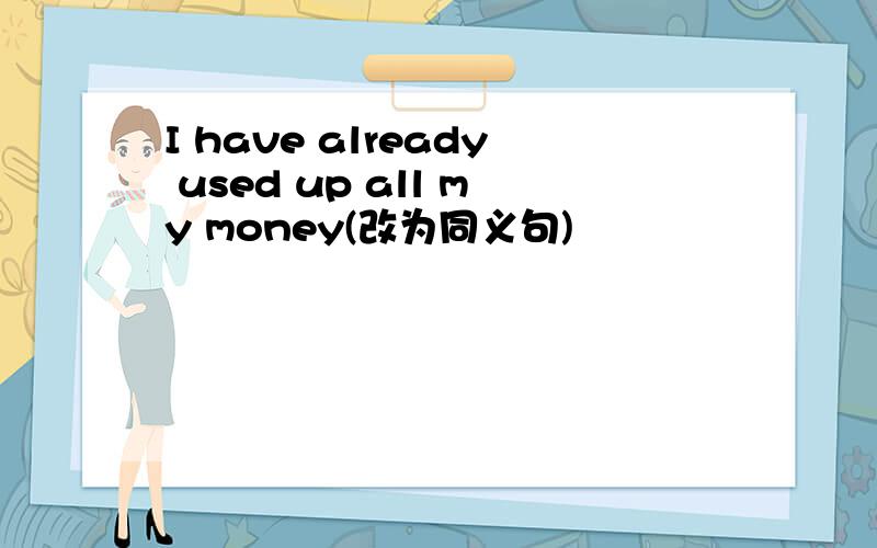 I have already used up all my money(改为同义句)
