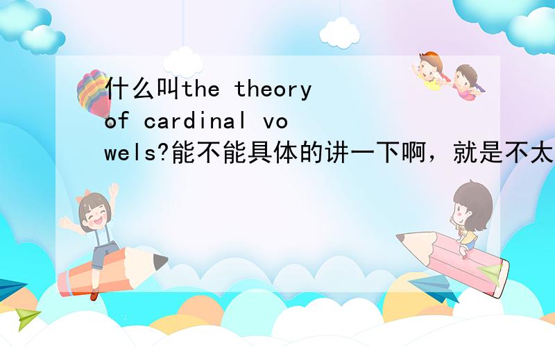 什么叫the theory of cardinal vowels?能不能具体的讲一下啊，就是不太懂啊！