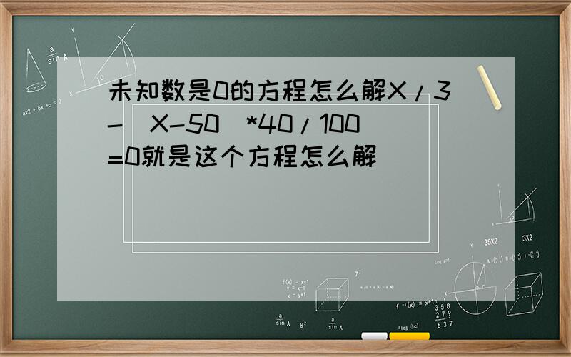 未知数是0的方程怎么解X/3-(X-50)*40/100=0就是这个方程怎么解