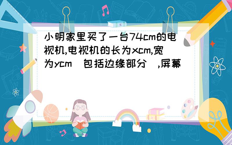 小明家里买了一台74cm的电视机,电视机的长为xcm,宽为ycm（包括边缘部分）,屏幕